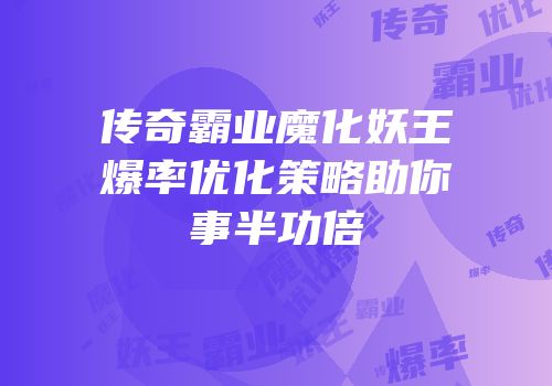 传奇霸业魔化妖王爆率优化策略助你事半功倍