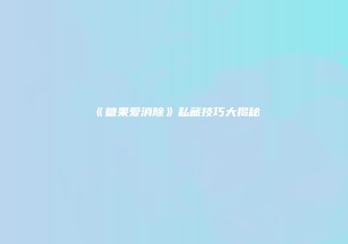 《糖果爱消除》私藏技巧大揭秘