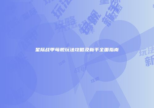 星际战甲母舰玩法攻略及新手全面指南