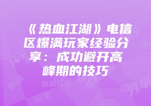 《热血江湖》电信区爆满玩家经验分享：成功避开高峰期的技巧
