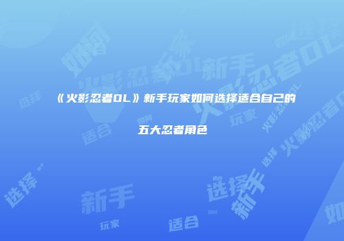 《火影忍者OL》新手玩家如何选择适合自己的五大忍者角色