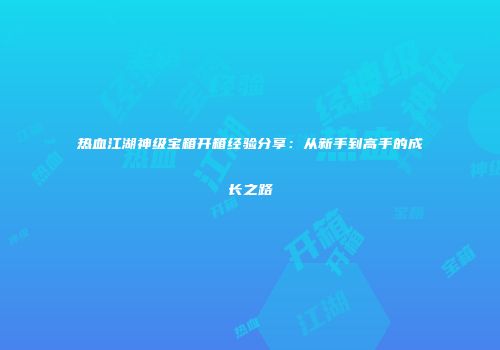 热血江湖神级宝箱开箱经验分享：从新手到高手的成长之路