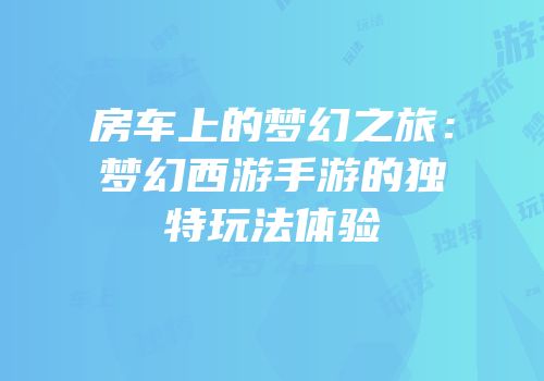 房车上的梦幻之旅：梦幻西游手游的独特玩法体验