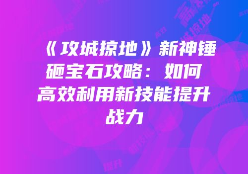《攻城掠地》新神锤砸宝石攻略：如何高效利用新技能提升战力