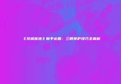 《攻城掠地》新手必看：三顾茅庐技巧全解析