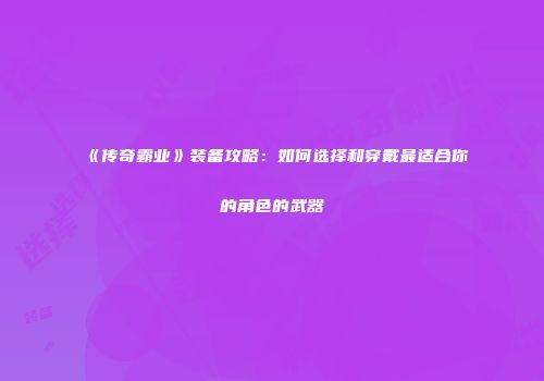 《传奇霸业》装备攻略：如何选择和穿戴最适合你的角色的武器
