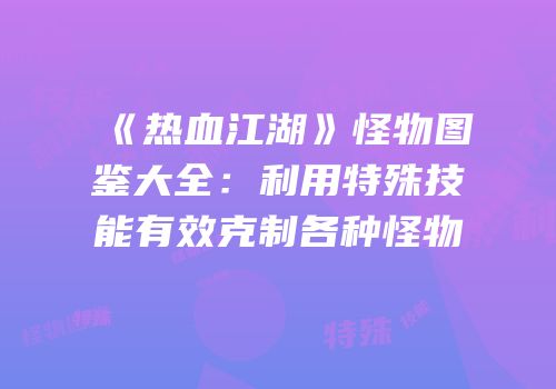 《热血江湖》怪物图鉴大全：利用特殊技能有效克制各种怪物