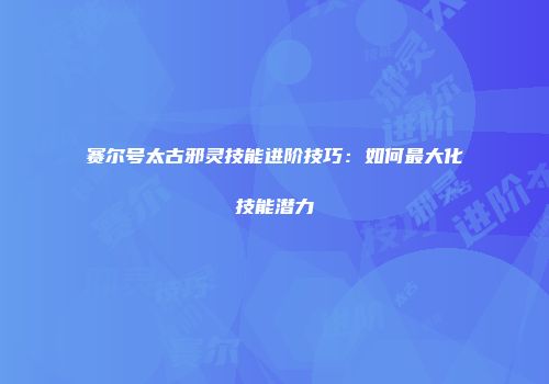 赛尔号太古邪灵技能进阶技巧：如何最大化技能潜力