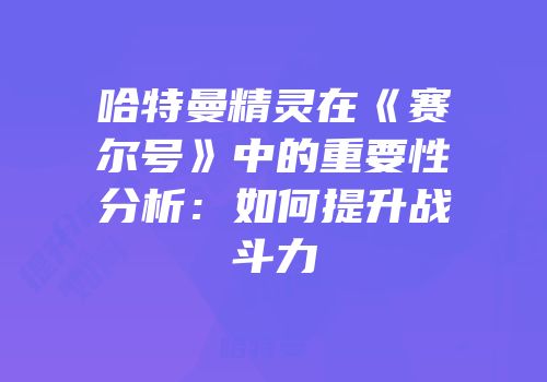 哈特曼精灵在《赛尔号》中的重要性分析：如何提升战斗力