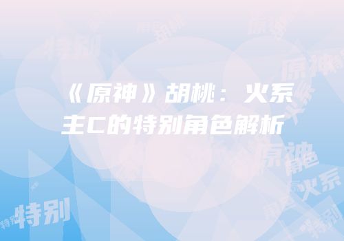 《原神》胡桃：火系主C的特别角色解析