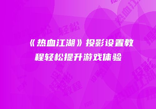 《热血江湖》投影设置教程轻松提升游戏体验