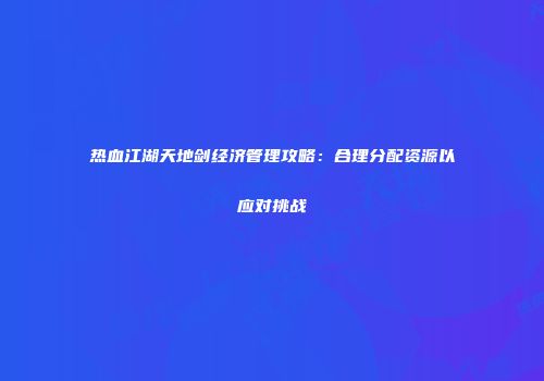 热血江湖天地剑经济管理攻略：合理分配资源以应对挑战