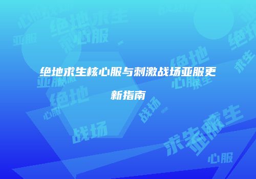绝地求生核心服与刺激战场亚服更新指南