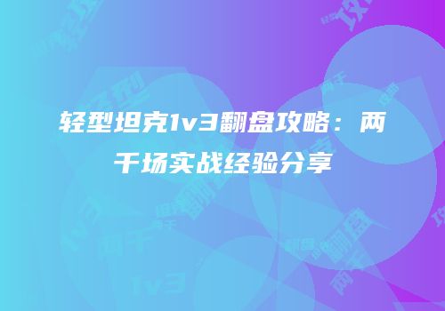 轻型坦克1v3翻盘攻略：两千场实战经验分享