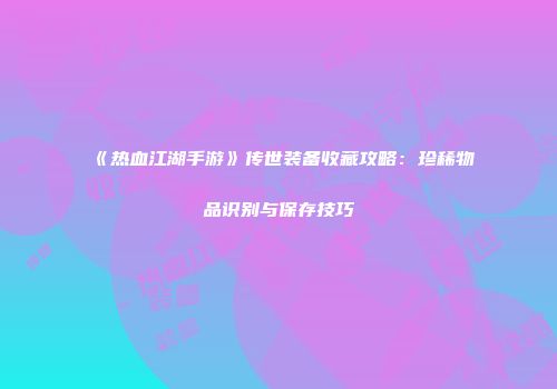 《热血江湖手游》传世装备收藏攻略：珍稀物品识别与保存技巧