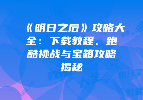 《明日之后》攻略大全：下载教程、跑酷挑战与宝箱攻略揭秘