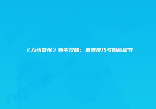 《九州奇缘》新手攻略：基础技巧与隐藏细节