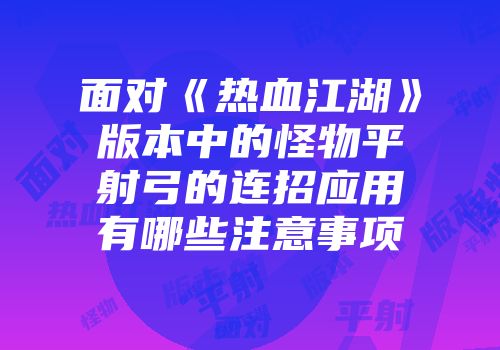 面对《热血江湖》版本中的怪物平射弓的连招应用有哪些注意事项