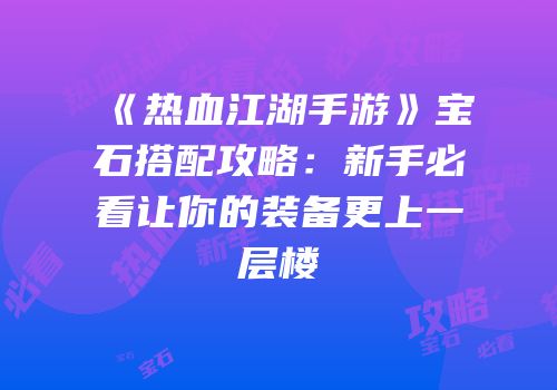 《热血江湖手游》宝石搭配攻略：新手必看让你的装备更上一层楼