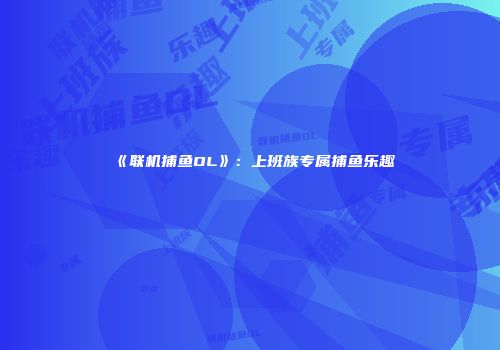 《联机捕鱼OL》：上班族专属捕鱼乐趣