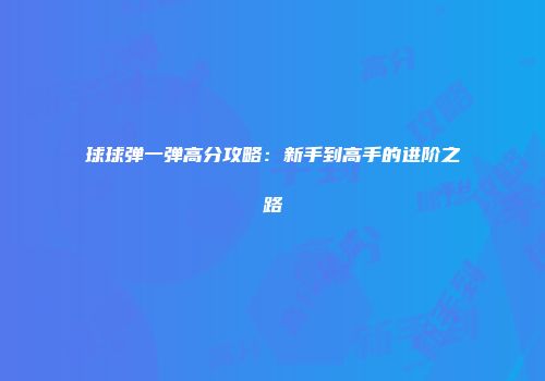 球球弹一弹高分攻略：新手到高手的进阶之路