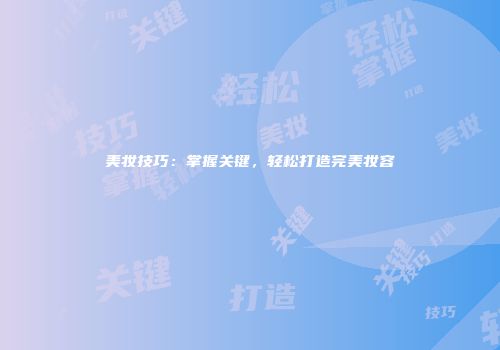 美妆技巧：掌握关键，轻松打造完美妆容