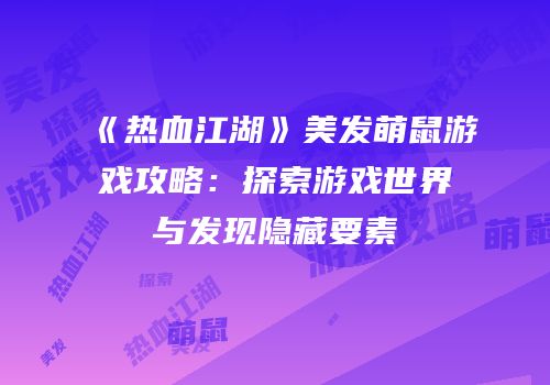 《热血江湖》美发萌鼠游戏攻略：探索游戏世界与发现隐藏要素