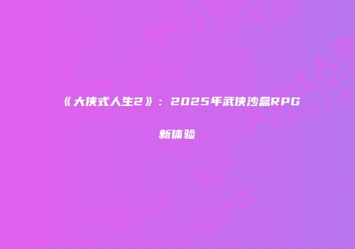 《大侠式人生2》：2025年武侠沙盒RPG新体验