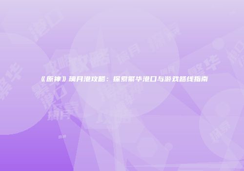 《原神》璃月港攻略：探索繁华港口与游戏路线指南