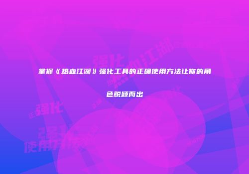 掌握《热血江湖》强化工具的正确使用方法让你的角色脱颖而出