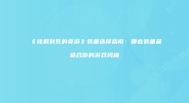 《挂机到死的页游》装备选择指南：哪些装备最适合你的游戏风格