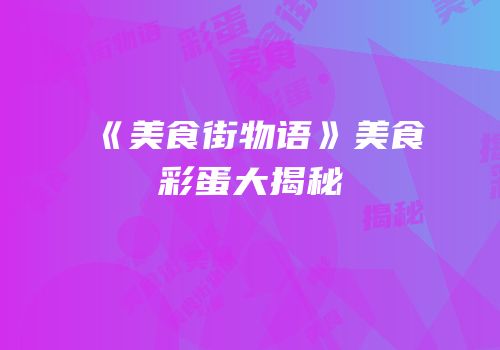 《美食街物语》美食彩蛋大揭秘
