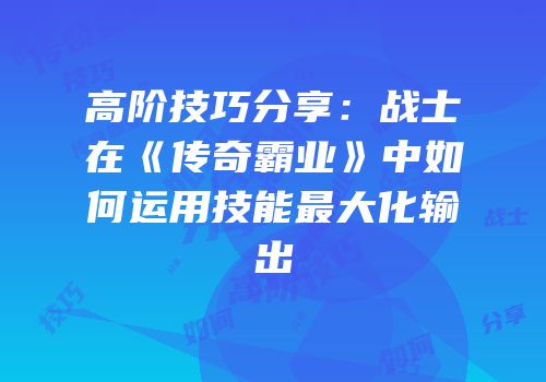 高阶技巧分享：战士在《传奇霸业》中如何运用技能最大化输出