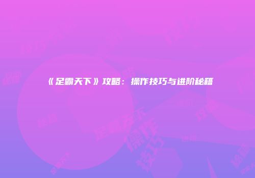 《足霸天下》攻略：操作技巧与进阶秘籍