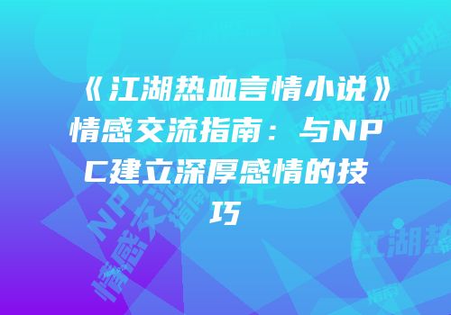 《江湖热血言情小说》情感交流指南：与NPC建立深厚感情的技巧