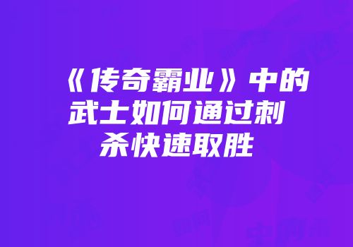 《传奇霸业》中的武士如何通过刺杀快速取胜