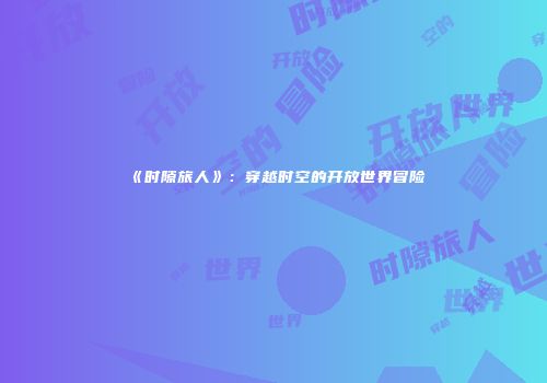 《时隙旅人》：穿越时空的开放世界冒险