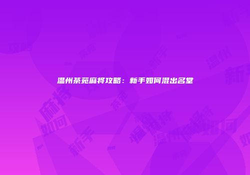 温州茶苑麻将攻略：新手如何混出名堂