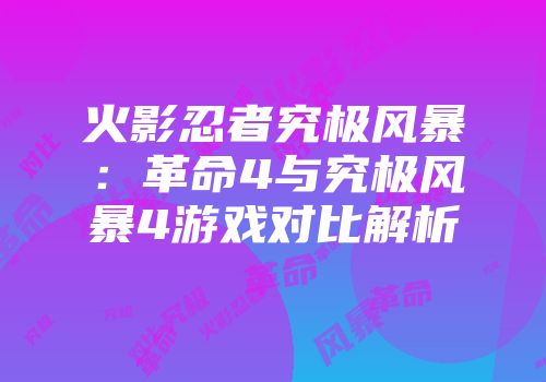 火影忍者究极风暴：革命4与究极风暴4游戏对比解析