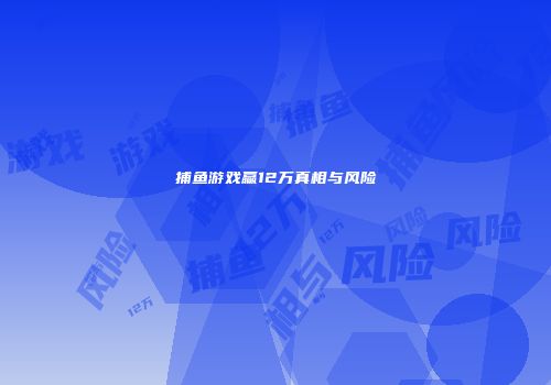 捕鱼游戏赢12万真相与风险