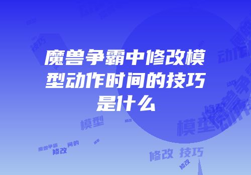 魔兽争霸中修改模型动作时间的技巧是什么