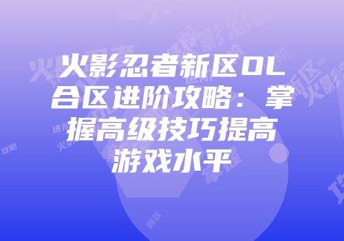 火影忍者新区OL合区进阶攻略:掌握高级技巧提高游戏水平