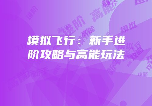 模拟飞行：新手进阶攻略与高能玩法