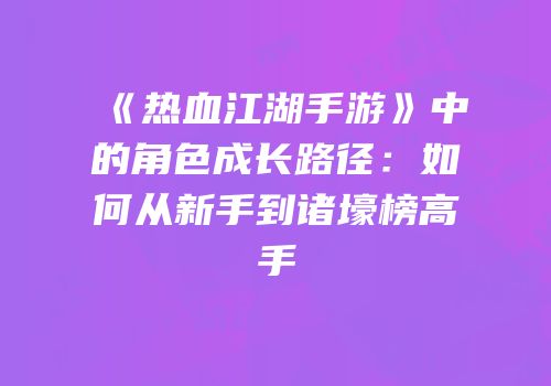 《热血江湖手游》中的角色成长路径：如何从新手到诸壕榜高手