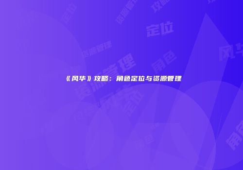 《风华》攻略：角色定位与资源管理