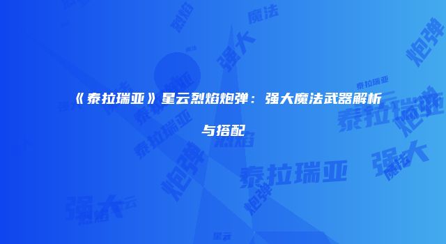 《泰拉瑞亚》星云烈焰炮弹：强大魔法武器解析与搭配