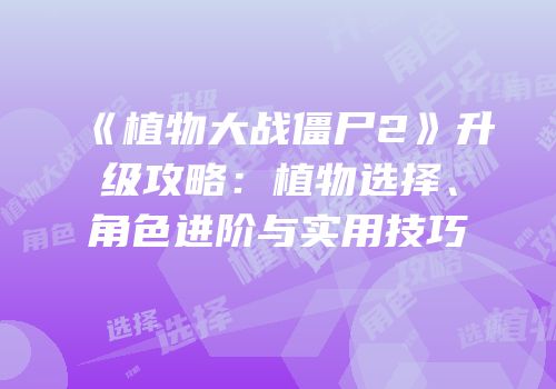 《植物大战僵尸2》升级攻略：植物选择、角色进阶与实用技巧