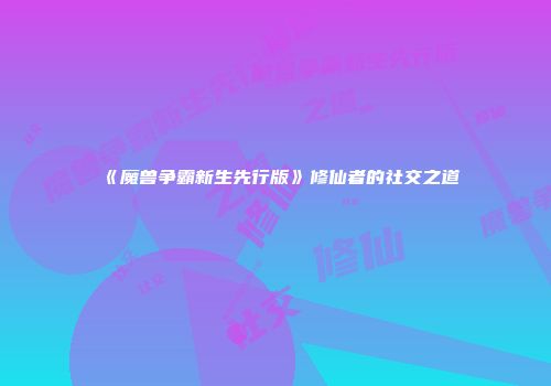 《魔兽争霸新生先行版》修仙者的社交之道
