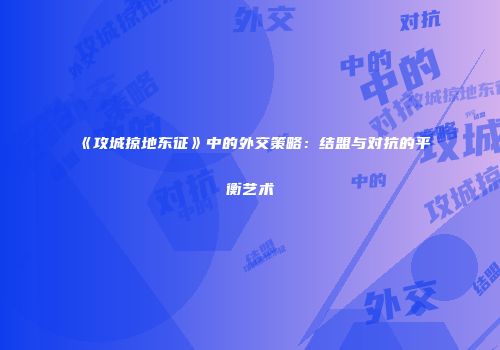 《攻城掠地东征》中的外交策略：结盟与对抗的平衡艺术