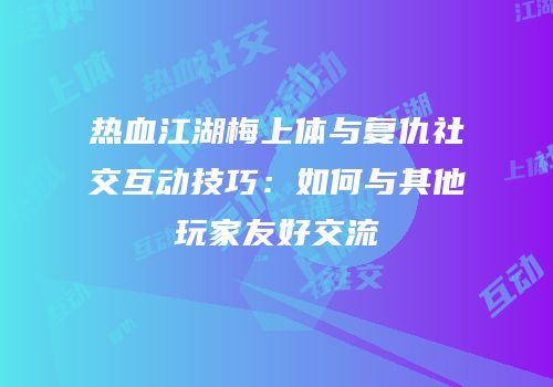 热血江湖梅上体与复仇社交互动技巧：如何与其他玩家友好交流